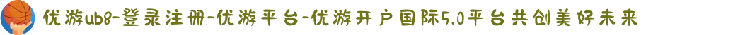 优游ub8-登录注册-优游平台-优游开户国际5.0平台共创美好未来